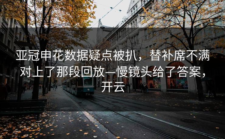 亚冠申花数据疑点被扒，替补席不满对上了那段回放—慢镜头给了答案，开云