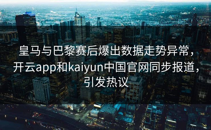 皇马与巴黎赛后爆出数据走势异常,开云app和kaiyun中国官网同步报道,引发热议