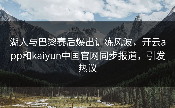 湖人与巴黎赛后爆出训练风波,开云app和kaiyun中国官网同步报道,引发热议