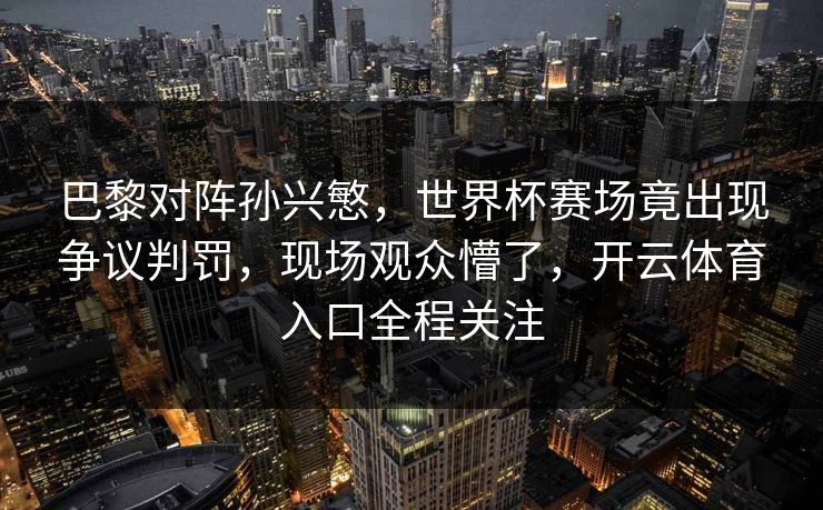 巴黎对阵孙兴慜，世界杯赛场竟出现争议判罚，现场观众懵了，开云体育入口全程关注
