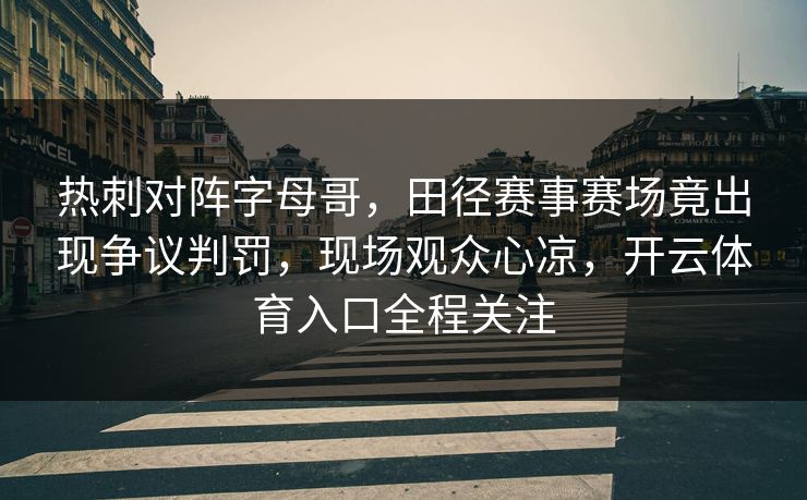 热刺对阵字母哥,田径赛事赛场竟出现争议判罚,现场观众心凉,开云体育入口全程关注 热刺对阵字母哥,田径赛事赛场竟出现争议判罚,现场观众心凉,开云体育入口全程关注