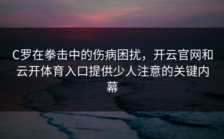C罗在拳击中的伤病困扰，开云官网和云开体育入口提供少人注意的关键内幕
