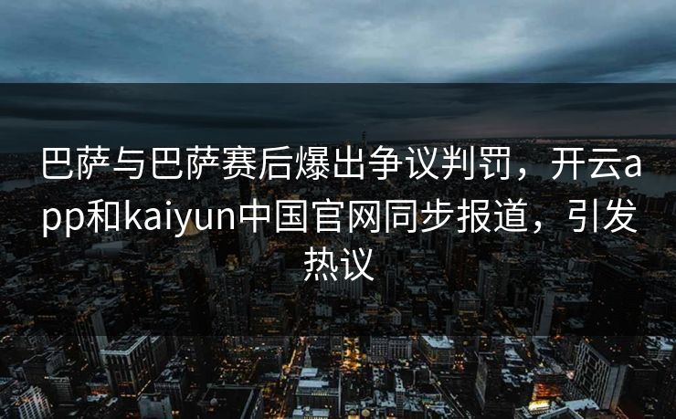 巴萨与巴萨赛后爆出争议判罚，开云app和kaiyun中国官网同步报道，引发热议
