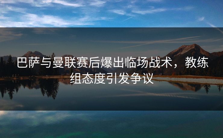 巴萨与曼联赛后爆出临场战术，教练组态度引发争议