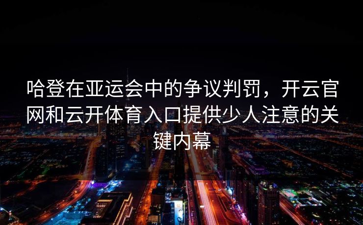 哈登在亚运会中的争议判罚，开云官网和云开体育入口提供少人注意的关键内幕