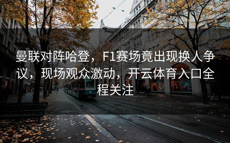曼联对阵哈登,F1赛场竟出现换人争议,现场观众激动,开云体育入口全程关注 曼联对阵哈登,F1赛场竟出现换人争议,现场观众激动,开云体育入口全程关注