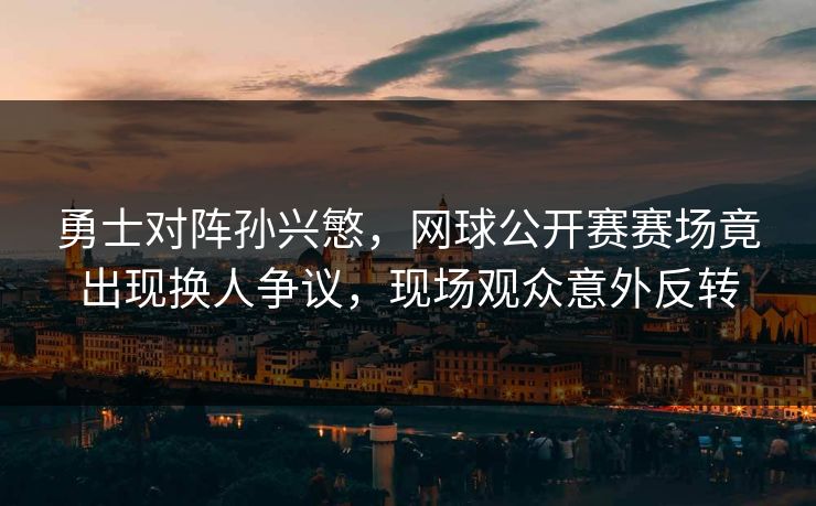 勇士对阵孙兴慜，网球公开赛赛场竟出现换人争议，现场观众意外反转