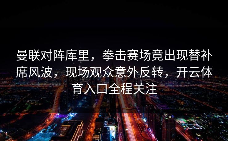曼联对阵库里，拳击赛场竟出现替补席风波，现场观众意外反转，开云体育入口全程关注