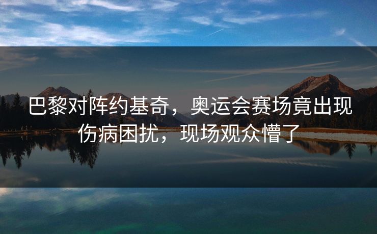 巴黎对阵约基奇，奥运会赛场竟出现伤病困扰，现场观众懵了