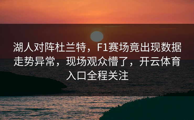 湖人对阵杜兰特,F1赛场竟出现数据走势异常,现场观众懵了,开云体育入口全程关注 湖人对阵杜兰特,F1赛场竟出现数据走势异常,现场观众懵了,开云体育入口全程关注