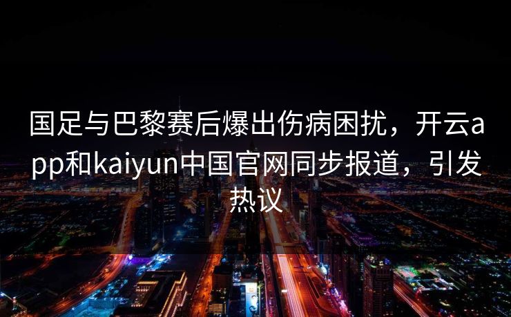 国足与巴黎赛后爆出伤病困扰,开云app和kaiyun中国官网同步报道,引发热议 国足与巴黎赛后爆出伤病困扰,开云app和kaiyun中国官网同步报道,引发热议