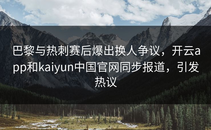 巴黎与热刺赛后爆出换人争议,开云app和kaiyun中国官网同步报道,引发热议 巴黎与热刺赛后爆出换人争议,开云app和kaiyun中国官网同步报道,引发热议