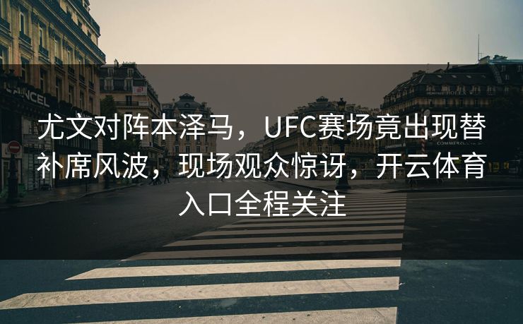 尤文对阵本泽马，UFC赛场竟出现替补席风波，现场观众惊讶，开云体育入口全程关注