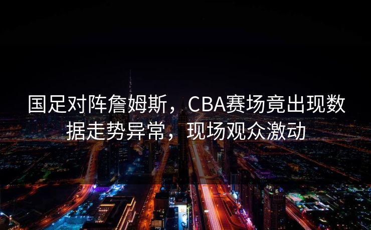 国足对阵詹姆斯，CBA赛场竟出现数据走势异常，现场观众激动