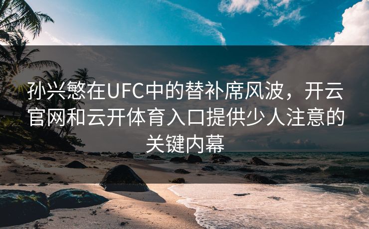 孙兴慜在UFC中的替补席风波,开云官网和云开体育入口提供少人注意的关键内幕 孙兴慜在UFC中的替补席风波,开云官网和云开体育入口提供少人注意的关键内幕