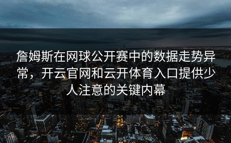 詹姆斯在网球公开赛中的数据走势异常,开云官网和云开体育入口提供少人注意的关键内幕 詹姆斯在网球公开赛中的数据走势异常,开云官网和云开体育入口提供少人注意的关键内幕