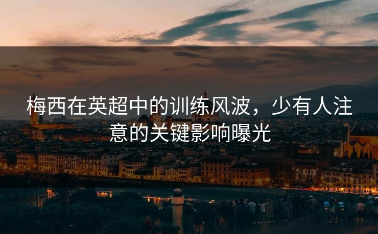 梅西在英超中的训练风波，少有人注意的关键影响曝光