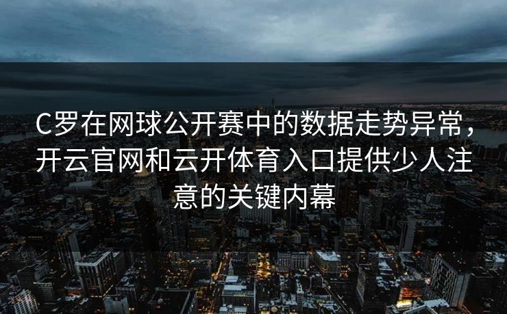 C罗在网球公开赛中的数据走势异常，开云官网和云开体育入口提供少人注意的关键内幕