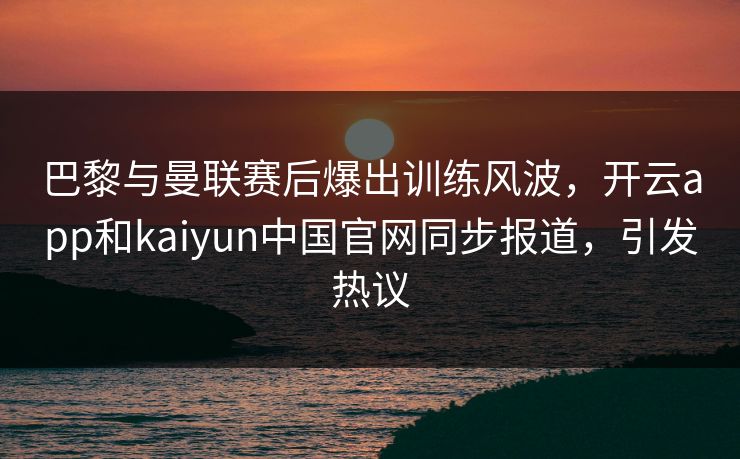 巴黎与曼联赛后爆出训练风波,开云app和kaiyun中国官网同步报道,引发热议 巴黎与曼联赛后爆出训练风波,开云app和kaiyun中国官网同步报道,引发热议