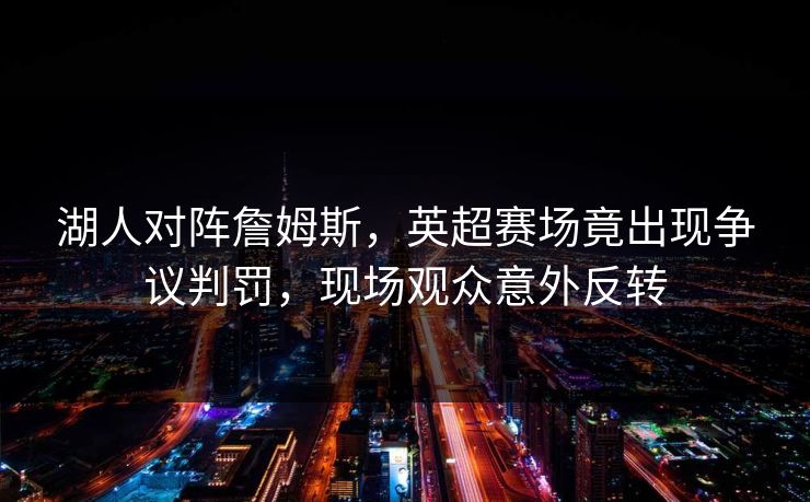 湖人对阵詹姆斯，英超赛场竟出现争议判罚，现场观众意外反转