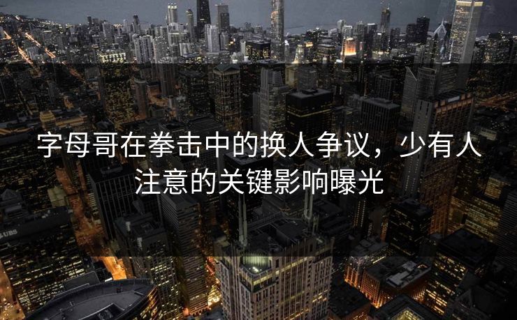 字母哥在拳击中的换人争议，少有人注意的关键影响曝光