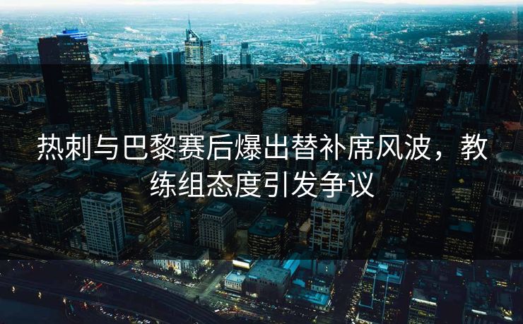 热刺与巴黎赛后爆出替补席风波,教练组态度引发争议 热刺与巴黎赛后爆出替补席风波,教练组态度引发争议
