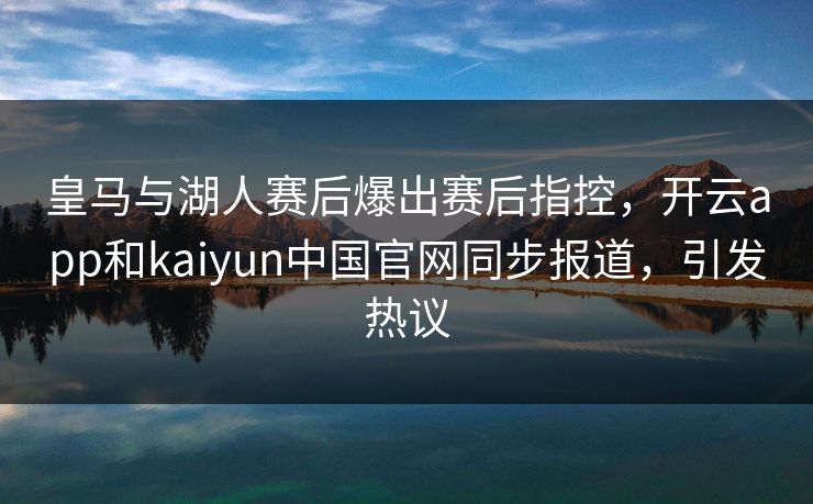 皇马与湖人赛后爆出赛后指控,开云app和kaiyun中国官网同步报道,引发热议