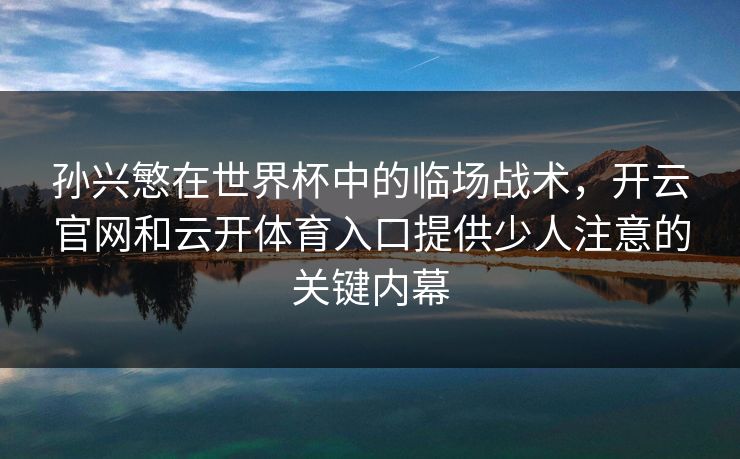 孙兴慜在世界杯中的临场战术，开云官网和云开体育入口提供少人注意的关键内幕