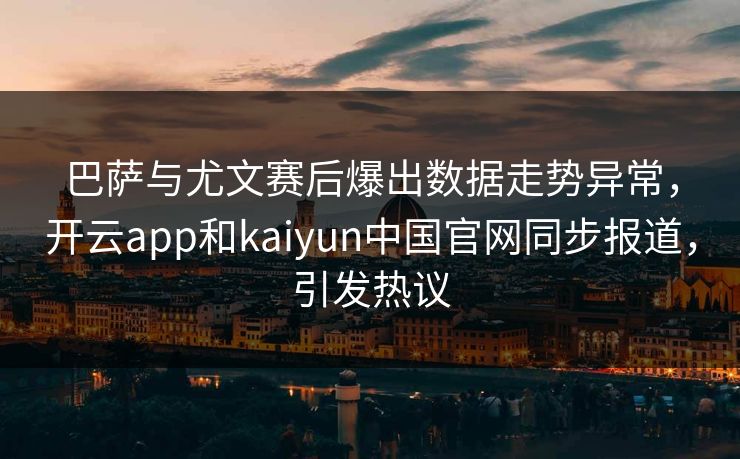 巴萨与尤文赛后爆出数据走势异常，开云app和kaiyun中国官网同步报道，引发热议