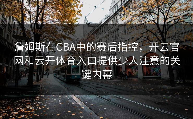 詹姆斯在CBA中的赛后指控，开云官网和云开体育入口提供少人注意的关键内幕