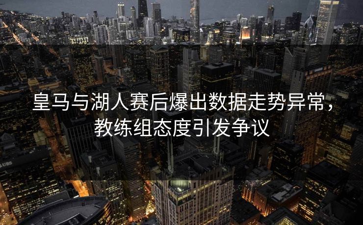 皇马与湖人赛后爆出数据走势异常,教练组态度引发争议