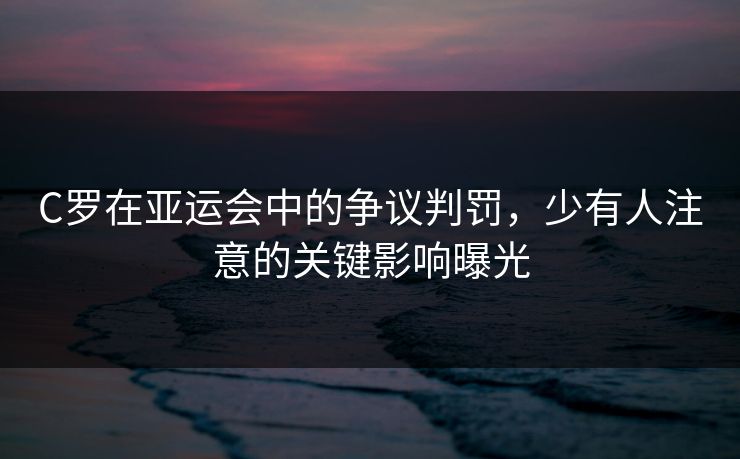 C罗在亚运会中的争议判罚,少有人注意的关键影响曝光