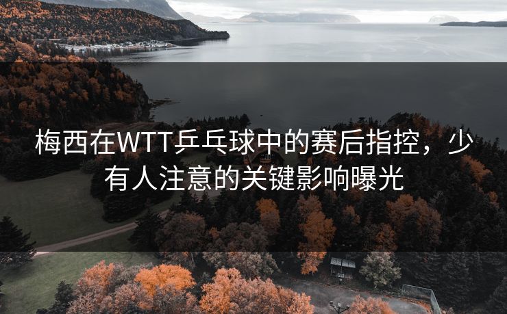 梅西在WTT乒乓球中的赛后指控，少有人注意的关键影响曝光