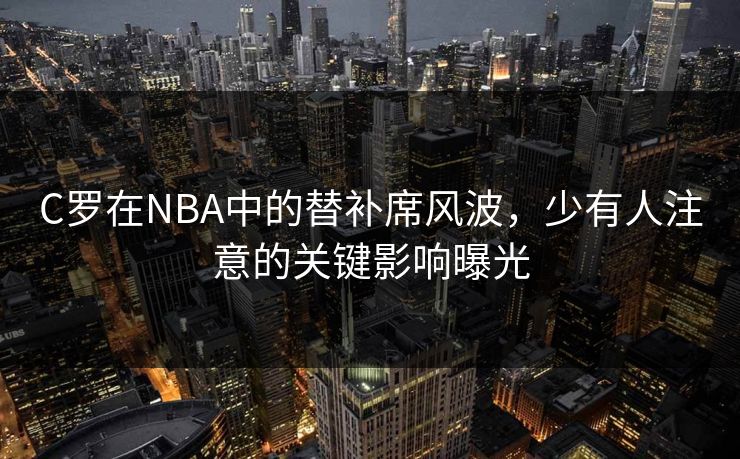 C罗在NBA中的替补席风波，少有人注意的关键影响曝光
