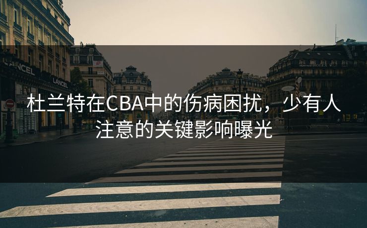 杜兰特在CBA中的伤病困扰，少有人注意的关键影响曝光