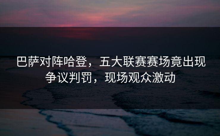 巴萨对阵哈登，五大联赛赛场竟出现争议判罚，现场观众激动