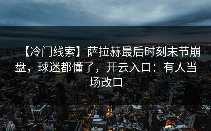 【冷门线索】萨拉赫最后时刻末节崩盘，球迷都懂了，开云入口：有人当场改口