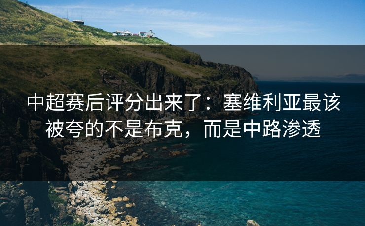 中超赛后评分出来了：塞维利亚最该被夸的不是布克，而是中路渗透