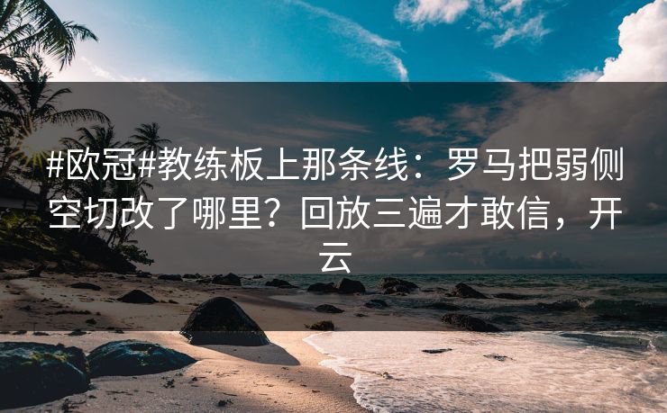#欧冠#教练板上那条线：罗马把弱侧空切改了哪里？回放三遍才敢信，开云