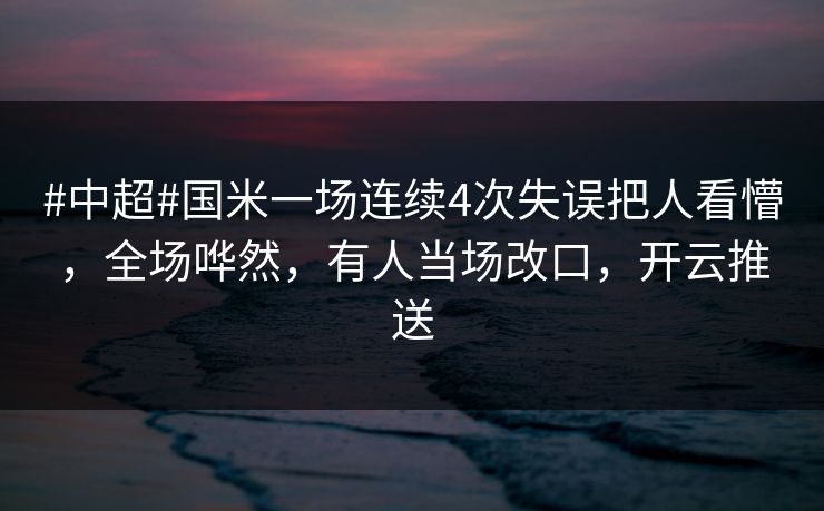 #中超#国米一场连续4次失误把人看懵，全场哗然，有人当场改口，开云推送