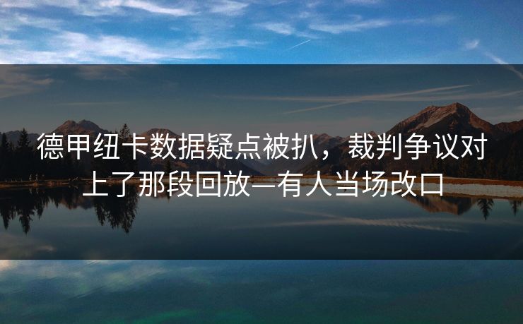 德甲纽卡数据疑点被扒，裁判争议对上了那段回放—有人当场改口