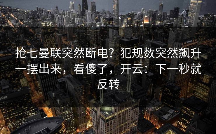 抢七曼联突然断电？犯规数突然飙升一摆出来，看傻了，开云：下一秒就反转