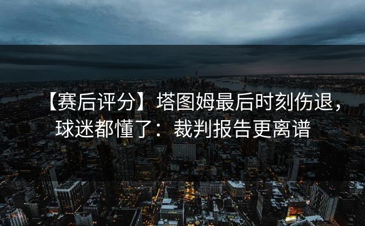 【赛后评分】塔图姆最后时刻伤退，球迷都懂了：裁判报告更离谱