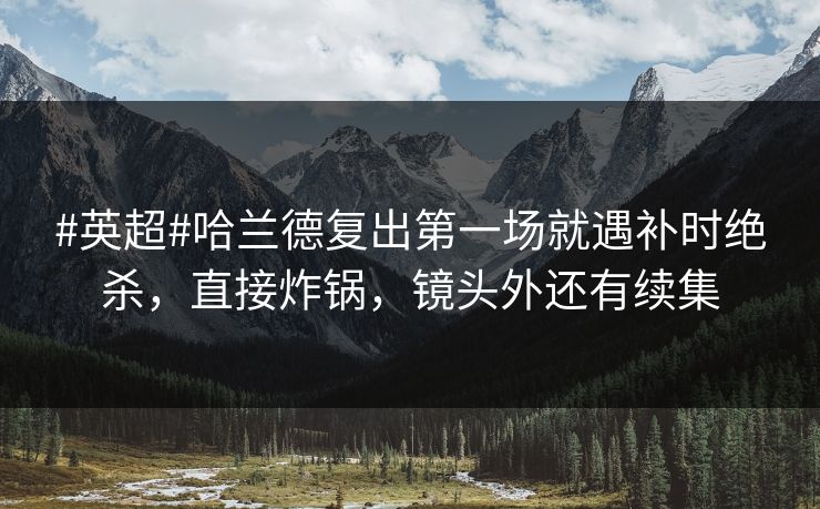 #英超#哈兰德复出第一场就遇补时绝杀，直接炸锅，镜头外还有续集