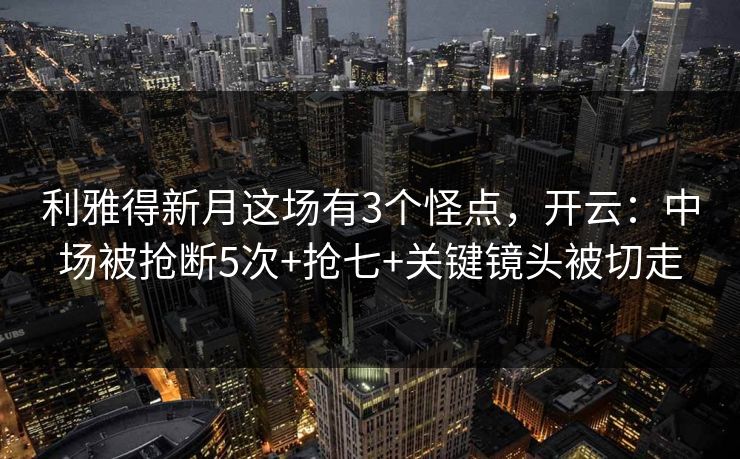 利雅得新月这场有3个怪点，开云：中场被抢断5次+抢七+关键镜头被切走