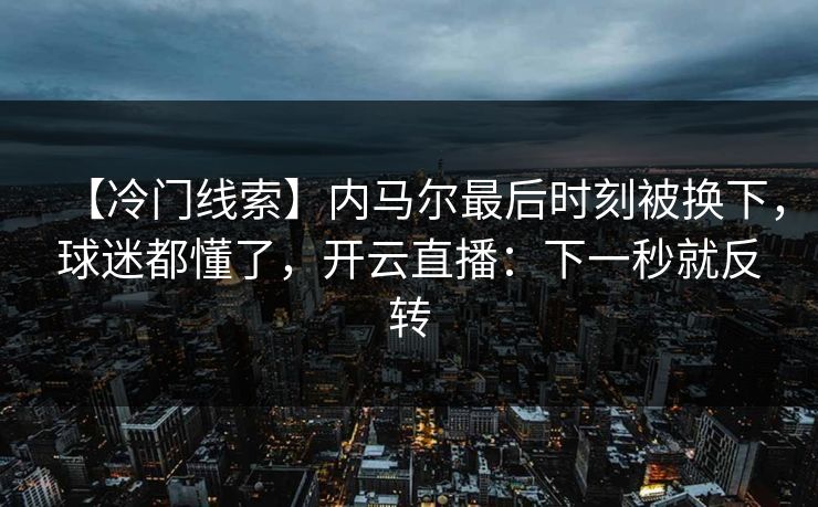 【冷门线索】内马尔最后时刻被换下，球迷都懂了，开云直播：下一秒就反转