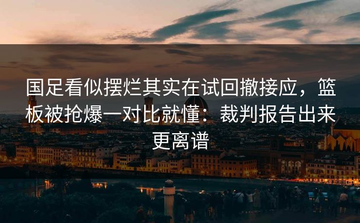 国足看似摆烂其实在试回撤接应，篮板被抢爆一对比就懂：裁判报告出来更离谱