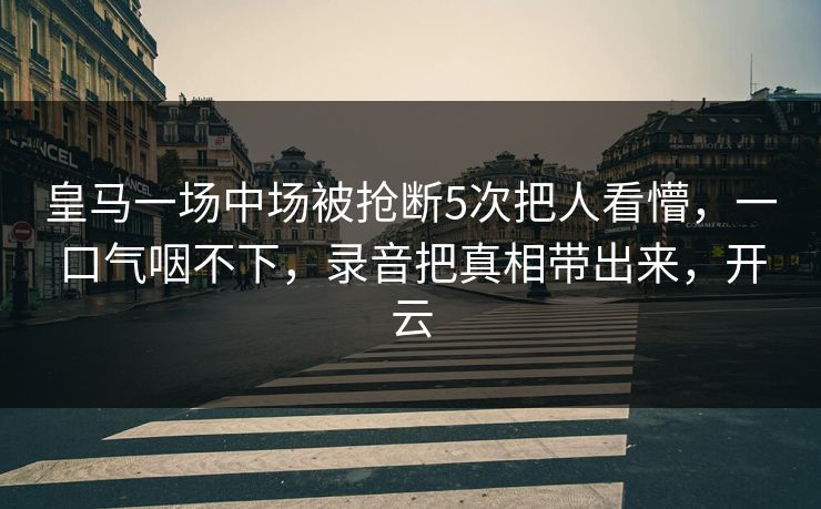 皇马一场中场被抢断5次把人看懵，一口气咽不下，录音把真相带出来，开云