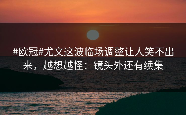 #欧冠#尤文这波临场调整让人笑不出来，越想越怪：镜头外还有续集